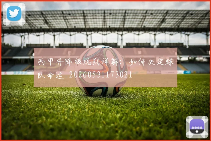 西甲升降级规则详解：如何决定球队命运_20260531173021