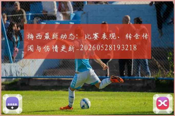 梅西最新动态：比赛表现、转会传闻与伤情更新_20260528193218