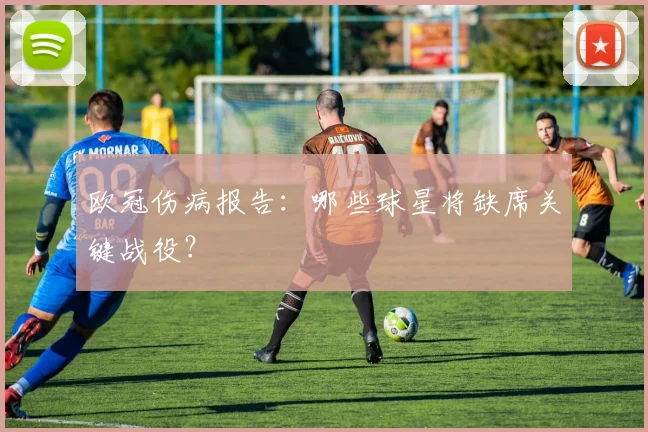 欧冠伤病报告:哪些球星将缺席关键战役?