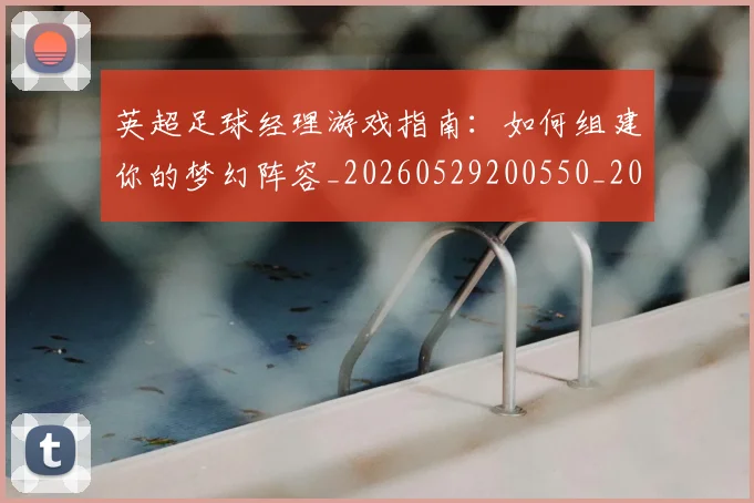 英超足球经理游戏指南:如何组建你的梦幻阵容_20260529200550_20260702174834