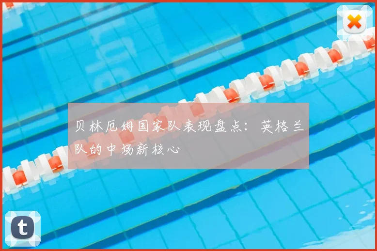贝林厄姆国家队表现盘点:英格兰队的中场新核心