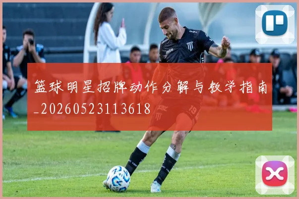 篮球明星招牌动作分解与教学指南_20260523113618