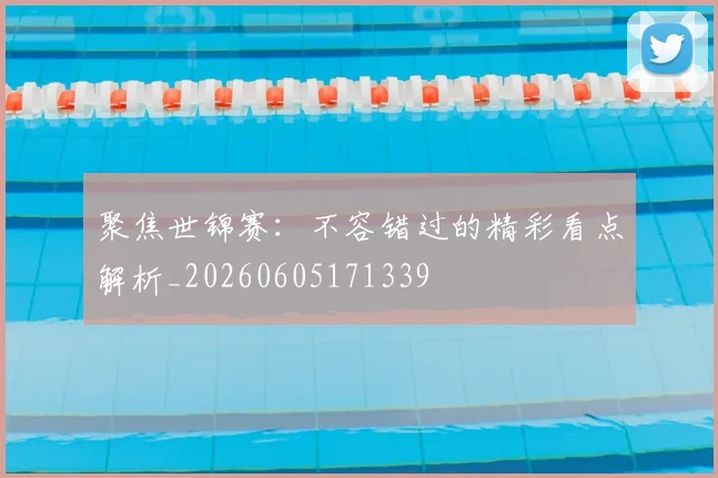 聚焦世锦赛:不容错过的精彩看点解析_20260605171339