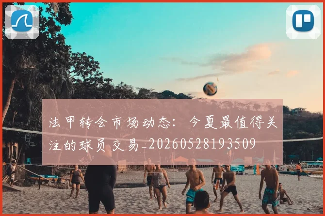 法甲转会市场动态:今夏最值得关注的球员交易_20260528193509