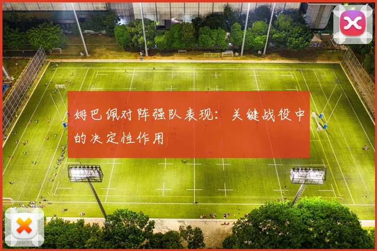 姆巴佩对阵强队表现：关键战役中的决定性作用