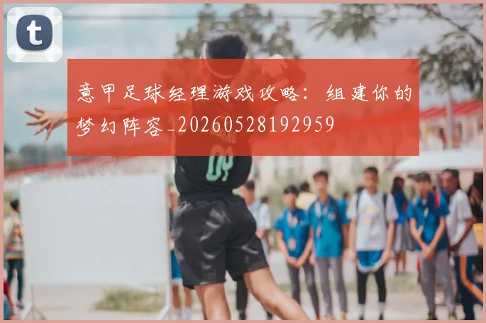 意甲足球经理游戏攻略:组建你的梦幻阵容_20260528192959