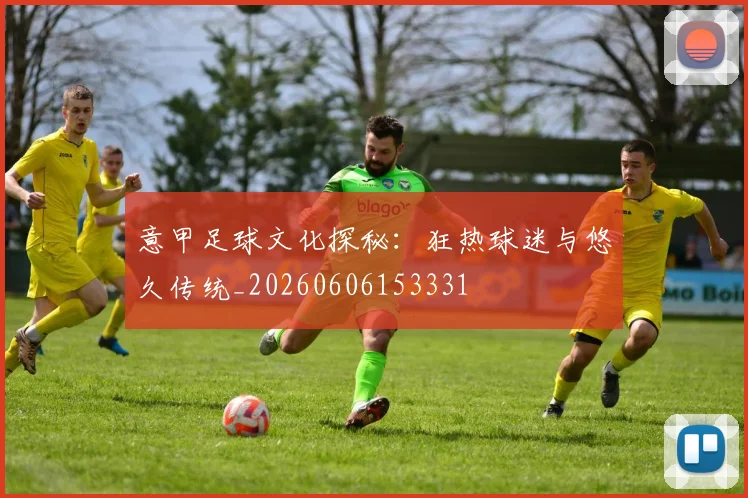 意甲足球文化探秘:狂热球迷与悠久传统_20260606153331