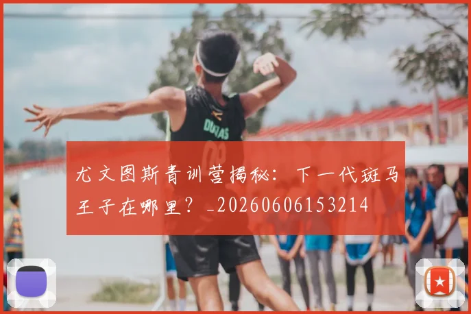 尤文图斯青训营揭秘:下一代斑马王子在哪里?_20260606153214