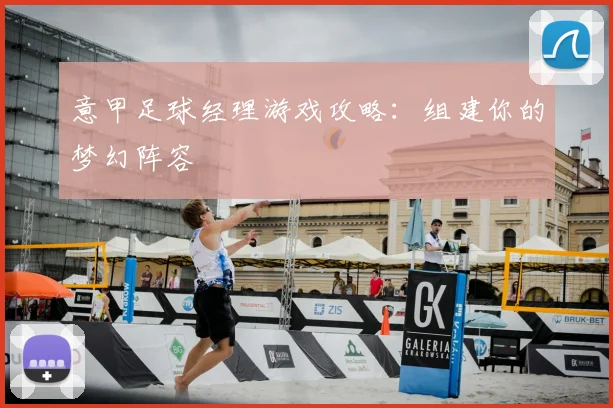意甲足球经理游戏攻略:组建你的梦幻阵容