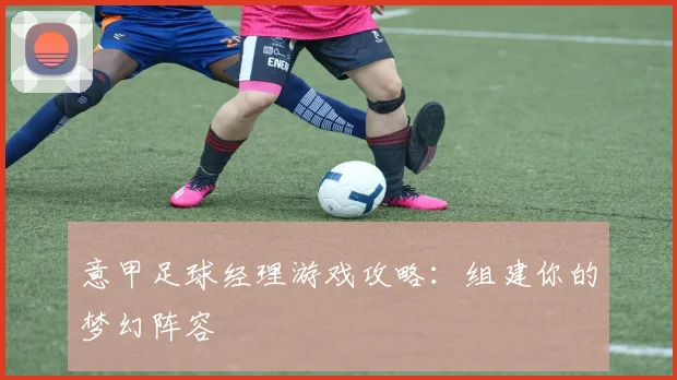 意甲足球经理游戏攻略:组建你的梦幻阵容