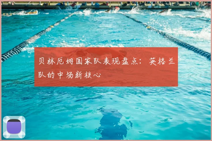 贝林厄姆国家队表现盘点:英格兰队的中场新核心