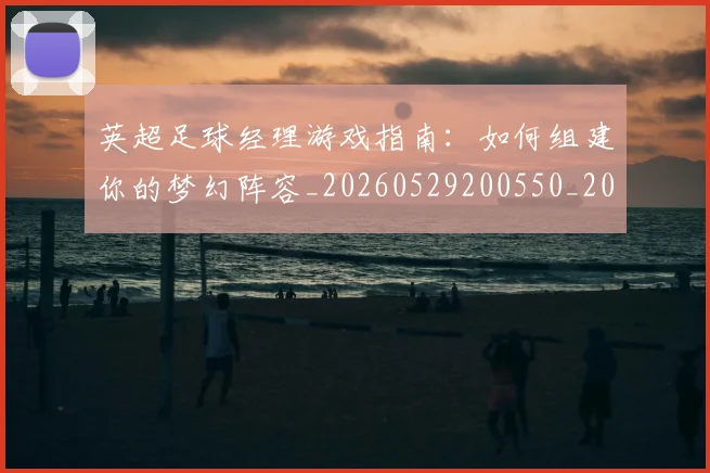 英超足球经理游戏指南:如何组建你的梦幻阵容_20260529200550_20260702174834